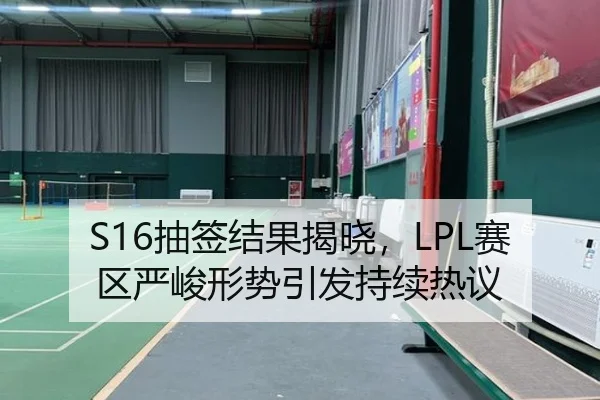 S16抽签结果揭晓，LPL赛区严峻形势引发持续热议